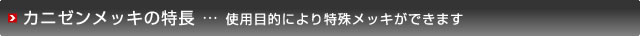 カニゼンメッキの特長 … 使用目的により特殊メッキができます